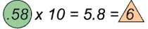 .58 multiplied by 10 equals 5.8 equals 6.
