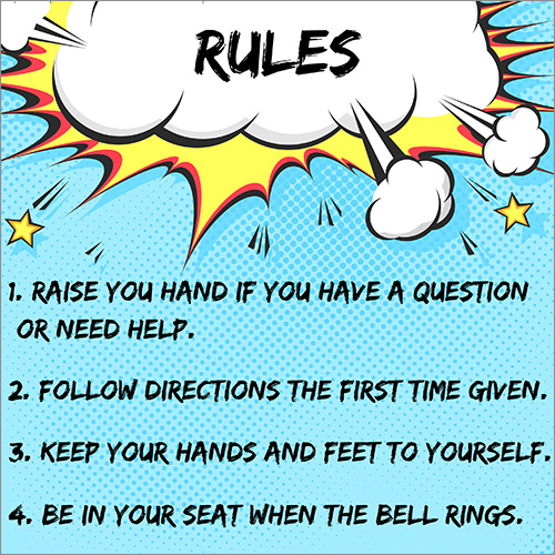 Rules: 1. Raise your hand if you have a question or need help. 2. Follow directions the first time given. 3. Keep your hands and feet to yourself. 4. Be in your seat when the bell rings.