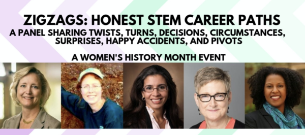 ZigZag: Honest STEM Career Paths. A panel sharing twists turns, decisions, circumstances, surprises, happy accidents and pivots. A Women's History Month Event.