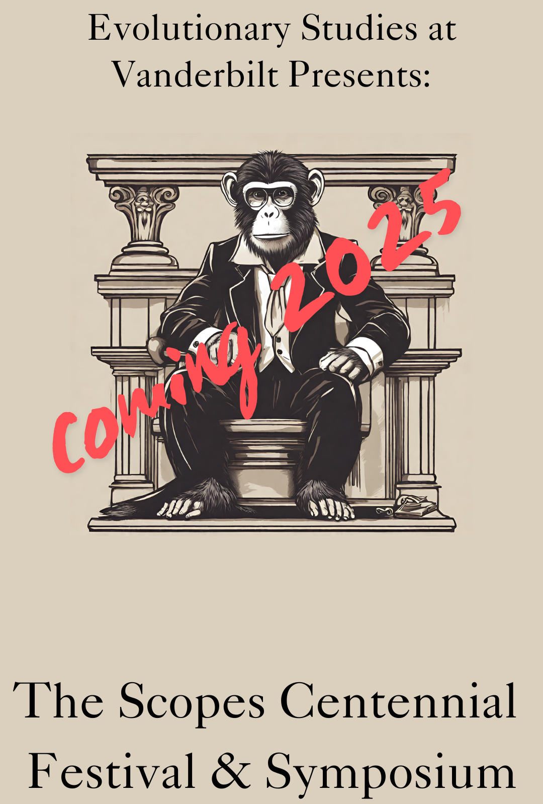 "Poster for the Evolutionary Studies at Vanderbilt event, featuring a chimpanzee dressed in a suit sitting on a judge's bench. The text reads: 'Evolutionary Studies at Vanderbilt Presents: The Scopes Centennial Festival & Symposium'. The words 'Coming 2025' are written diagonally across the image in red." alt text generated by ChatGPT