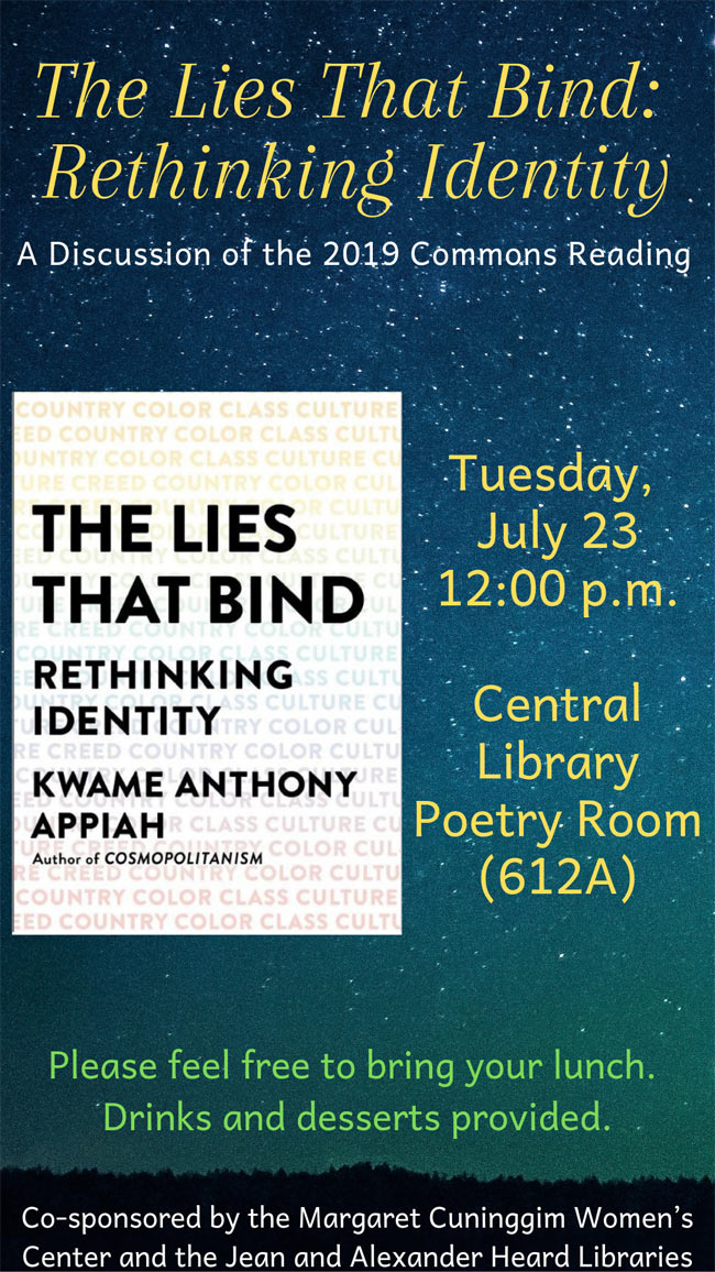 The Margaret Cuninggim Women’s Center and the Jean and Alexander Heard Libraries will host a discussion of the 2019 Commons Reading, The Lies That Bind: Rethinking Identity by Kwame Anthony Appiah, on Tuesday, July 23. All in the Vanderbilt community are invited to read the book and join in the discussion.